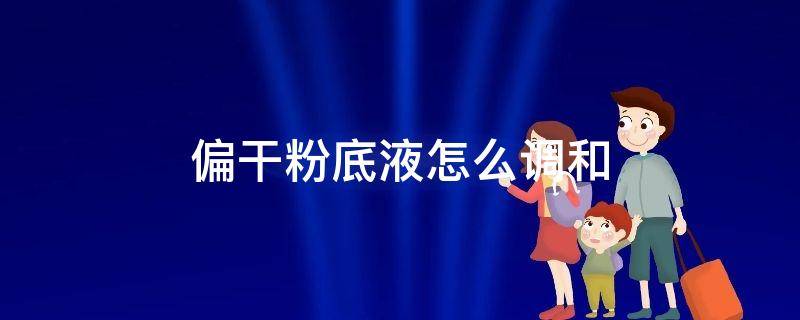 偏干粉底液怎么调和