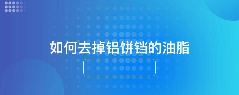 如何去掉铝饼铛的油脂