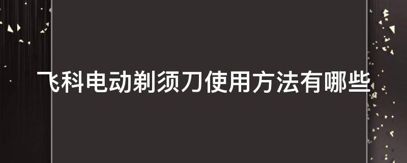 飞科电动剃须刀使用方法有哪些