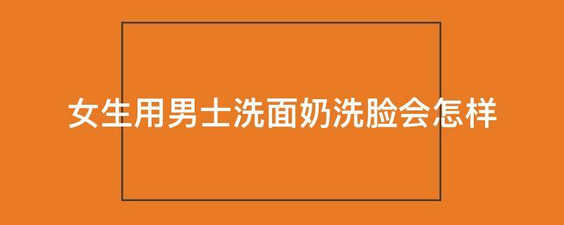 女生用男士洗面奶洗脸会怎样