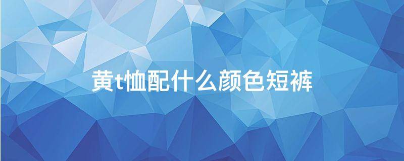 黄t恤配什么颜色短裤