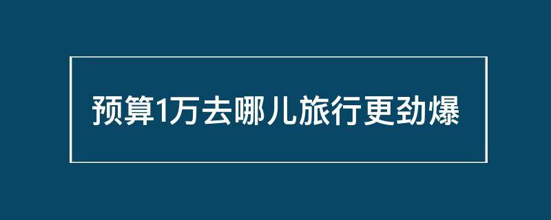 预算1万去哪儿旅行更劲爆