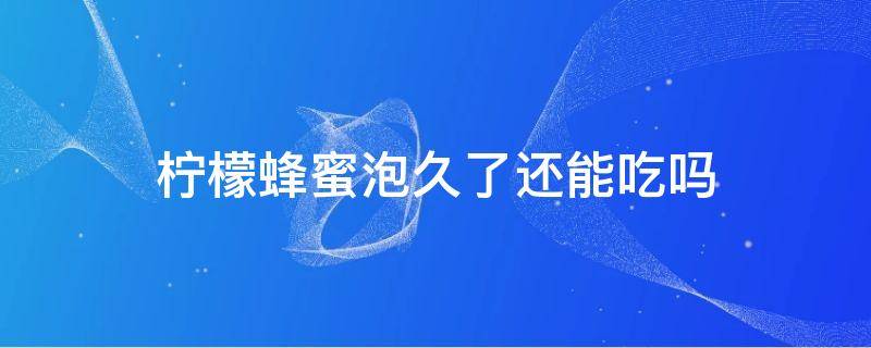 柠檬蜂蜜泡久了还能吃吗