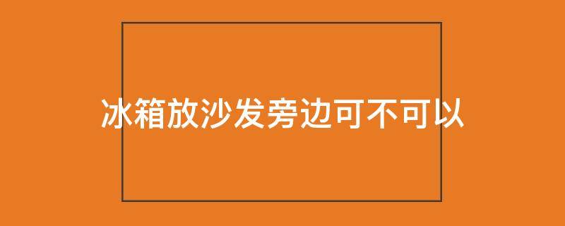 冰箱放沙发旁边可不可以