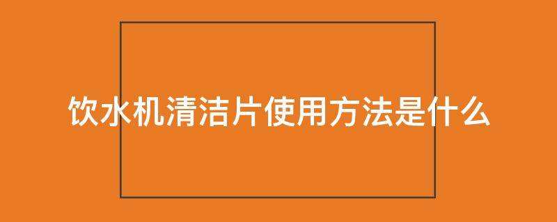 饮水机清洁片使用方法是什么