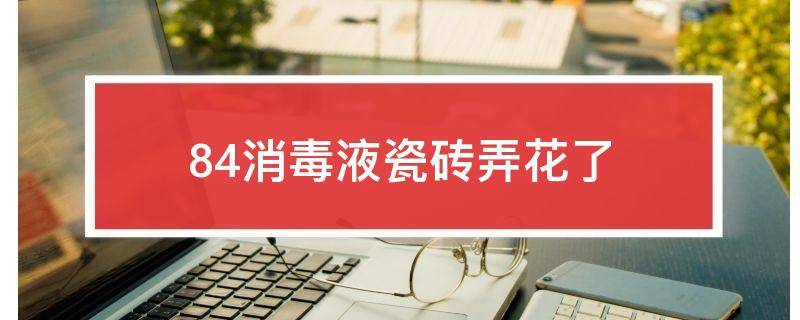 84消毒液瓷砖弄花了