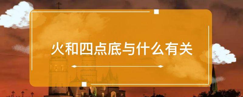 火和四点底与什么有关