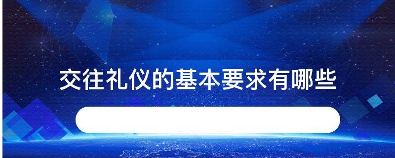 交往礼仪的基本要求有哪些