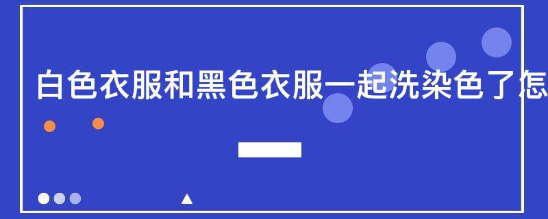 白色衣服和黑色衣服一起洗染色了怎么办