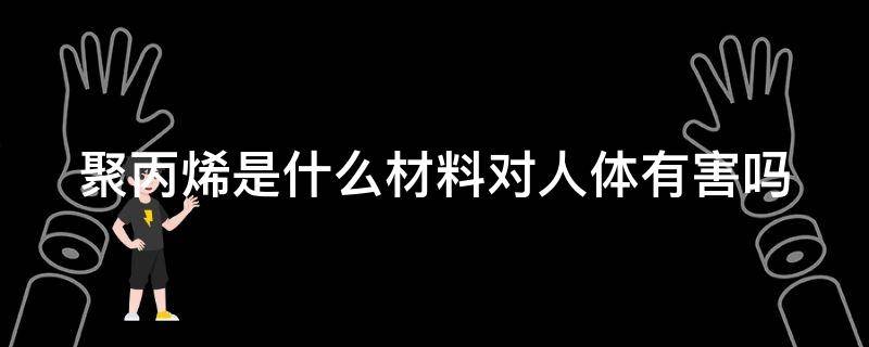聚丙烯是什么材料对人体有害吗