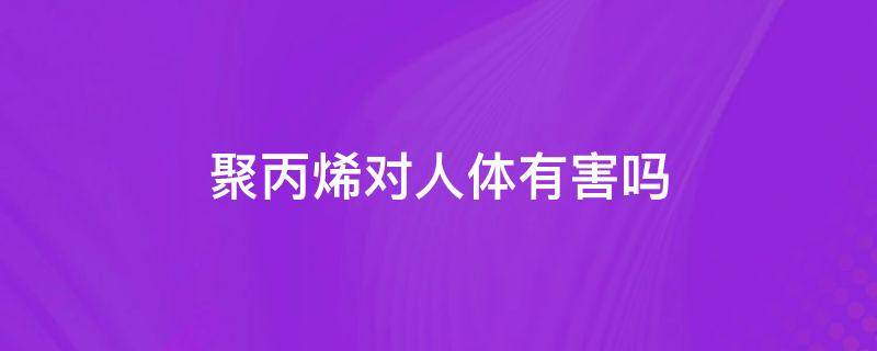 聚丙烯对人体有害吗