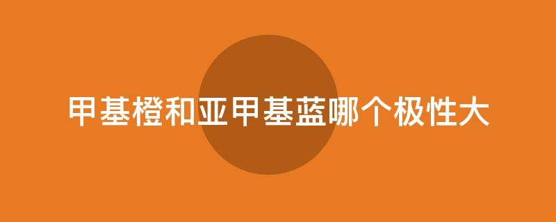 甲基橙和亚甲基蓝哪个极性大