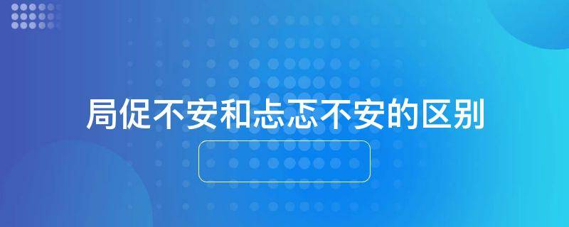 局促不安和忐忑不安的区别