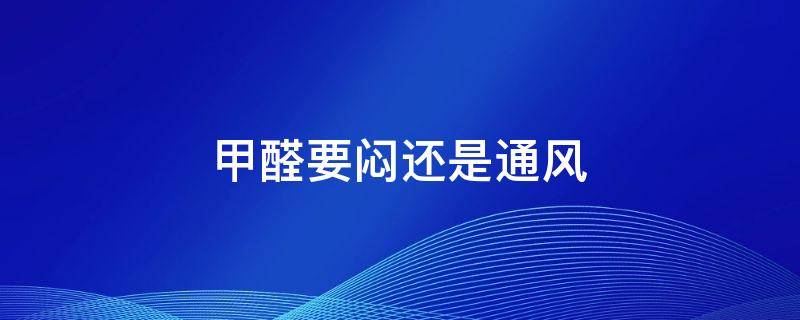 甲醛要闷还是通风