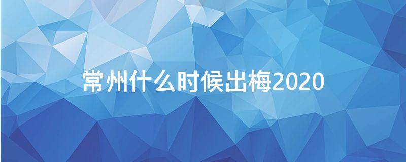 常州什么时候出梅2020