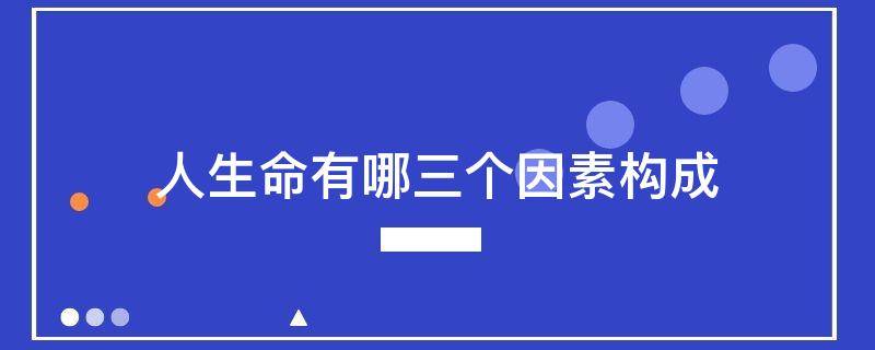 人生命有哪三个因素构成