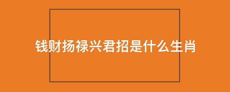 钱财扬禄兴君招是什么生肖