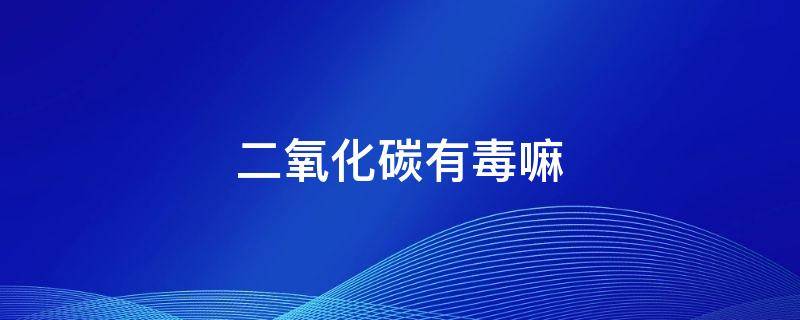 二氧化碳有毒嘛