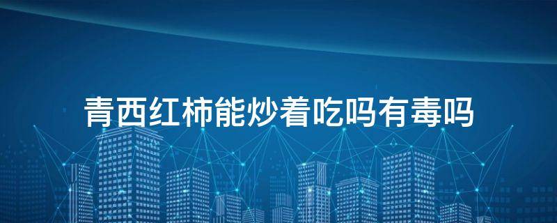 青西红柿能炒着吃吗有毒吗