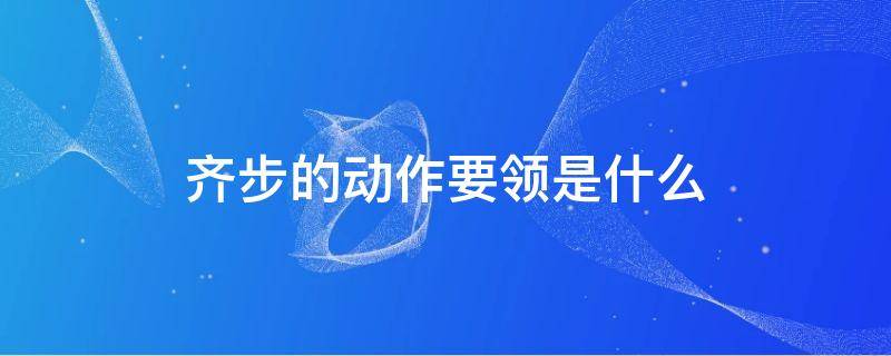 齐步的动作要领是什么