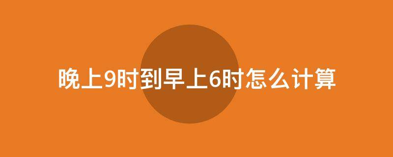晚上9时到早上6时怎么计算