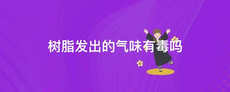 树脂发出的气味有毒吗