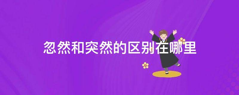 忽然和突然的区别在哪里