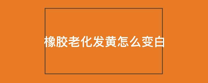 橡胶老化发黄怎么变白
