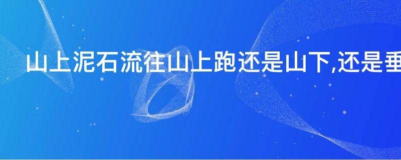 山上泥石流往山上跑还是山下,还是垂直方向