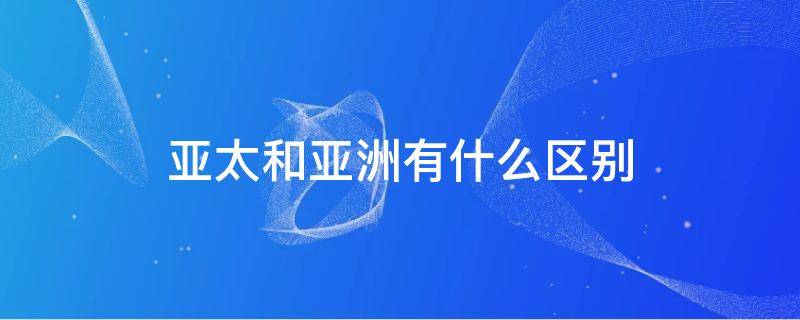 亚太和亚洲有什么区别