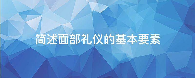 简述面部礼仪的基本要素