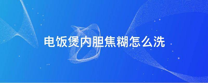 电饭煲内胆焦糊怎么洗