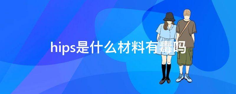 hips是什么材料,有毒吗
