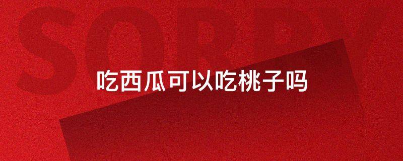 吃西瓜可以吃桃子吗?