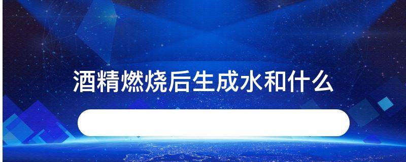 酒精燃烧后生成水和什么