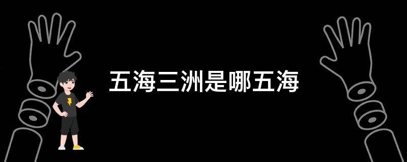 五海三洲是哪五海