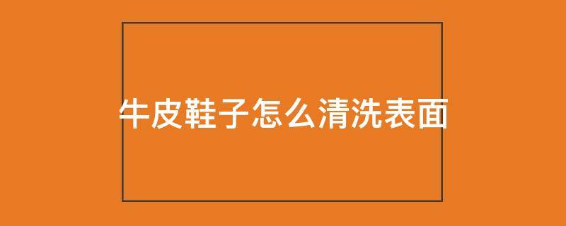 牛皮鞋子怎么清洗表面