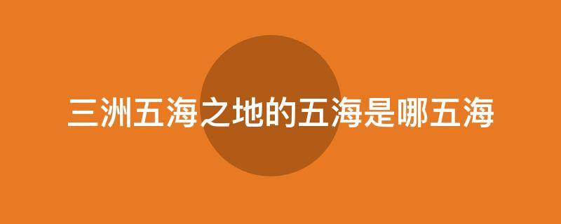 三洲五海之地的五海是哪五海