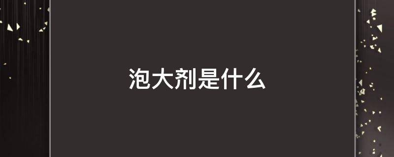 泡大剂是什么