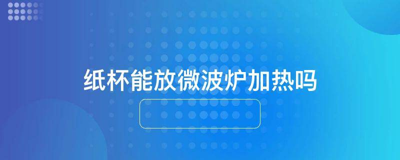 纸杯能放微波炉加热吗
