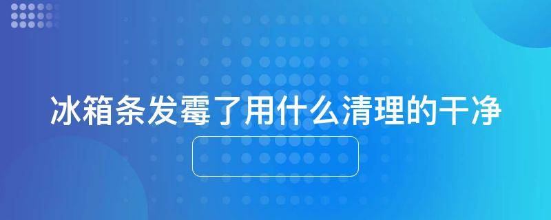 冰箱条发霉了用什么清理的干净