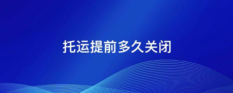 托运提前多久关闭