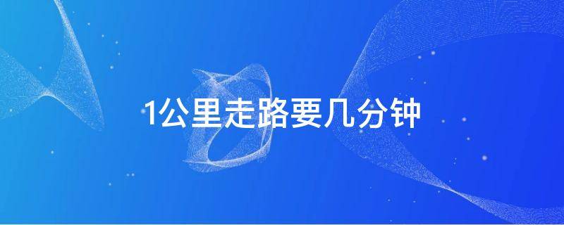 1公里走路要几分钟