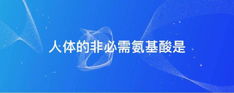 人体的非必需氨基酸是