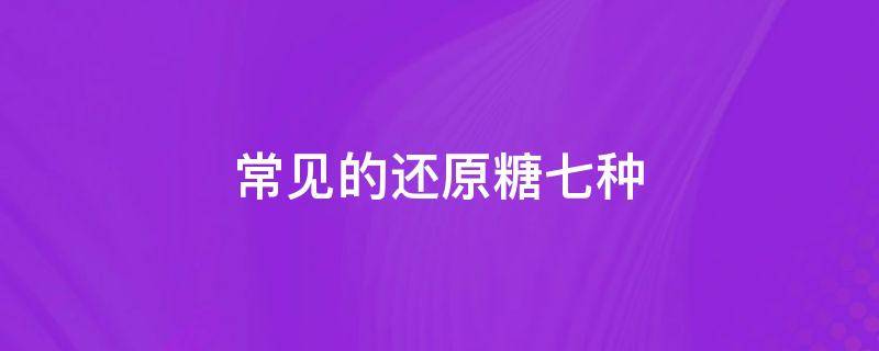 常见的还原糖七种