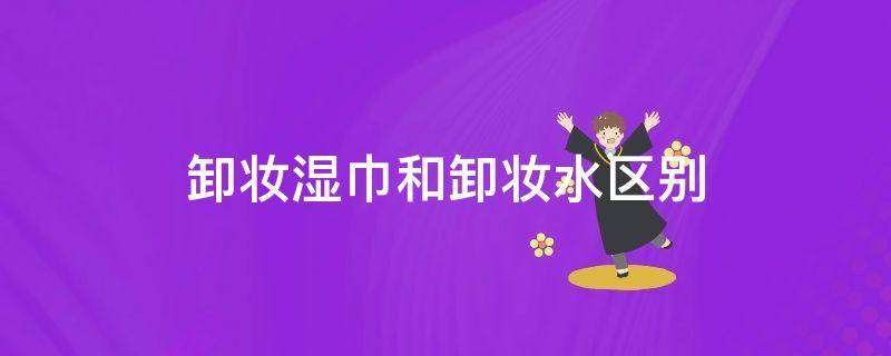 卸妆湿巾和卸妆水区别