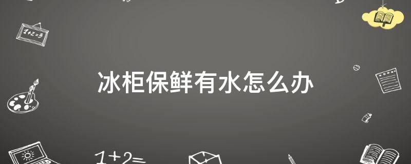 冰柜保鲜有水怎么办
