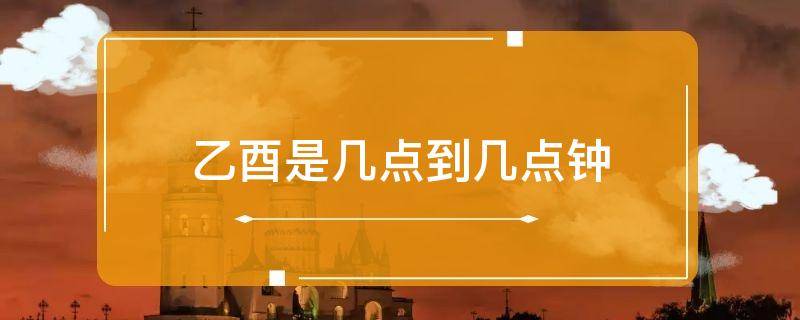 乙酉是几点到几点钟 生活百科