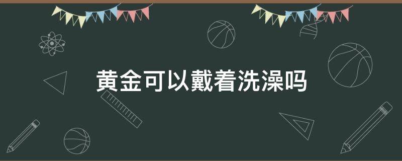 黄金可以戴着洗澡吗