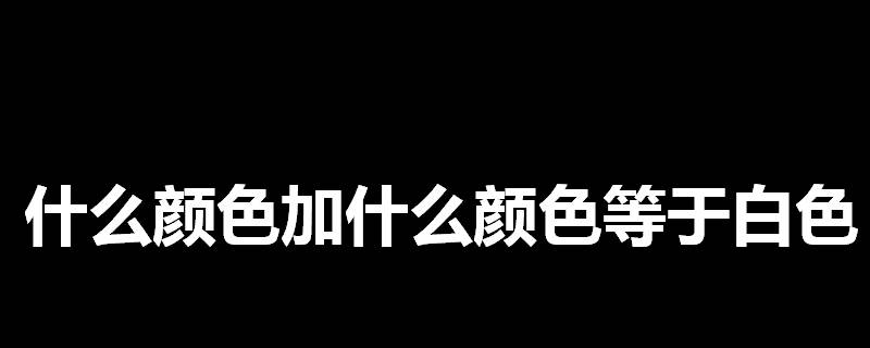 什么颜色加什么颜色等于白色